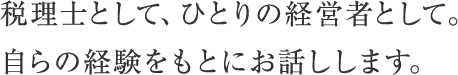 税理士として、ひとりの経営者として。
自らの経験をもとにお話しします。