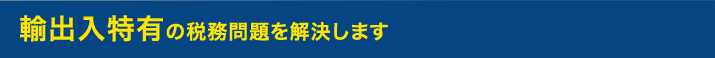 輸出入特有の税務問題を解決します