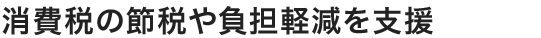 消費税の節税や負担軽減を支援