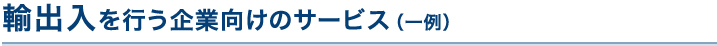 輸出入を行う企業向けのサービス(一例)