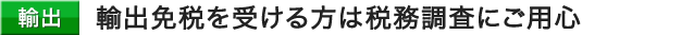 輸出免税を受ける方は税務調査にご用心
